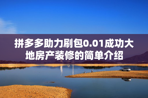 拼多多助力刷包0.01成功大地房产装修的简单介绍