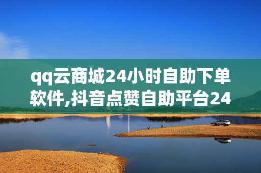 qq云商城24小时自助下单软件,抖音点赞自助平台24小时官网登录 - dy业务24小时下单平台 - dy播放量低价下单平台